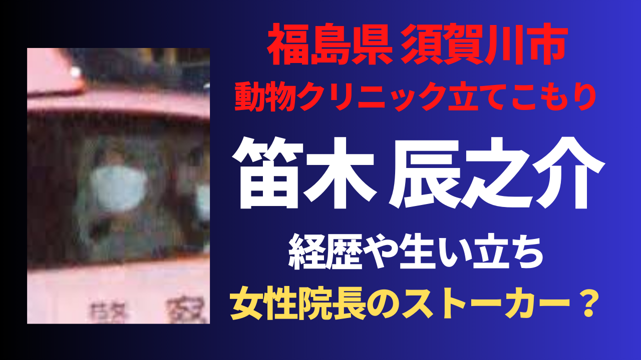 【須賀川立てこもり】笛木辰之介の経歴は？クリニック院長のストーカーだった？